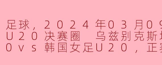 足球，2024年03月09日 亚女U20决赛圈 乌兹别克斯坦女足U20vs韩国女足U20，正赛，高清版